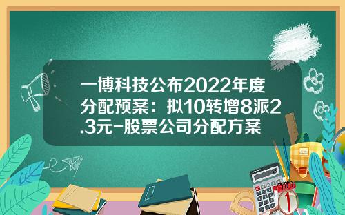 一博科技公布2022年度分配预案：拟10转增8派2.3元-股票公司分配方案