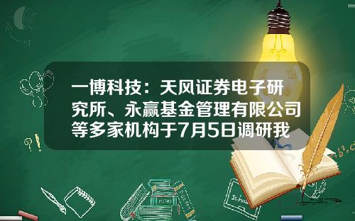 一博科技：天风证券电子研究所、永赢基金管理有限公司等多家机构于7月5日调研我司-永赢基金管理有限公司