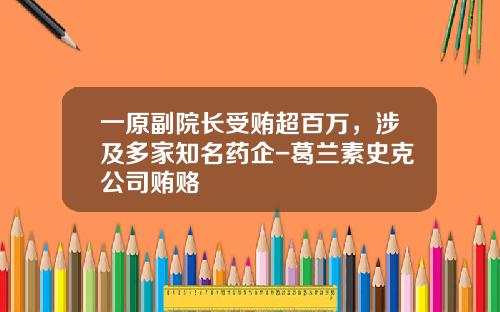 一原副院长受贿超百万，涉及多家知名药企-葛兰素史克公司贿赂