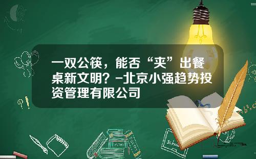 一双公筷，能否“夹”出餐桌新文明？-北京小强趋势投资管理有限公司
