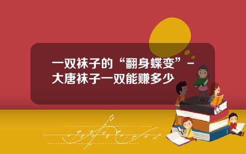 一双袜子的“翻身蝶变”-大唐袜子一双能赚多少