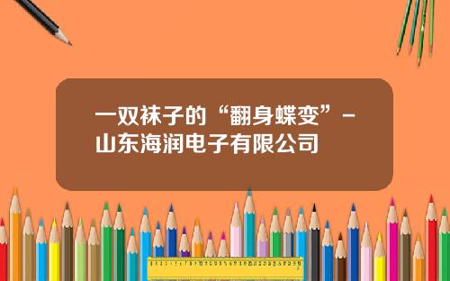 一双袜子的“翻身蝶变”-山东海润电子有限公司