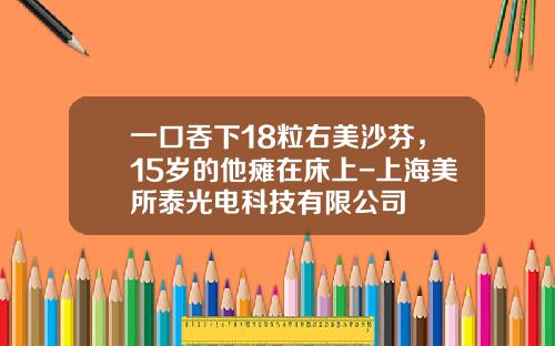 一口吞下18粒右美沙芬，15岁的他瘫在床上-上海美所泰光电科技有限公司