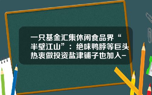 一只基金汇集休闲食品界“半壁江山”：绝味鸭脖等巨头热衷做投资盐津铺子也加入-长沙股权基金