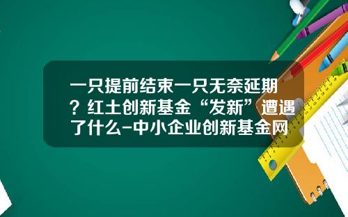 一只提前结束一只无奈延期？红土创新基金“发新”遭遇了什么-中小企业创新基金网