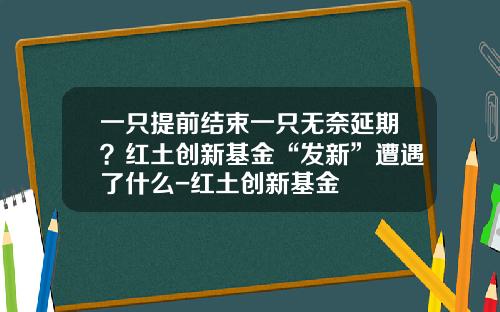 一只提前结束一只无奈延期？红土创新基金“发新”遭遇了什么-红土创新基金