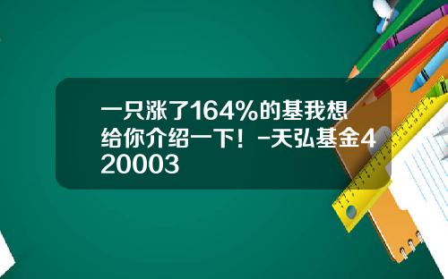 一只涨了164%的基我想给你介绍一下！-天弘基金420003