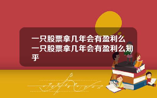 一只股票拿几年会有盈利么一只股票拿几年会有盈利么知乎