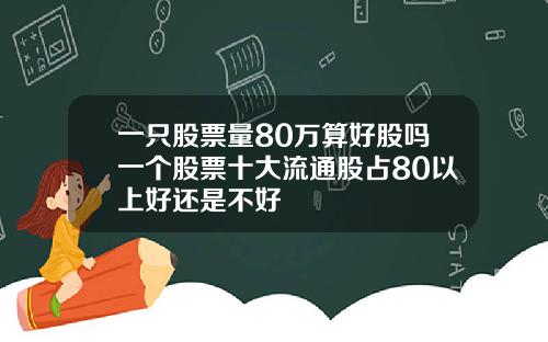 一只股票量80万算好股吗一个股票十大流通股占80以上好还是不好