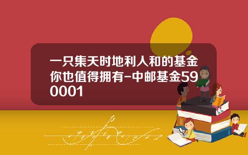 一只集天时地利人和的基金你也值得拥有-中邮基金590001