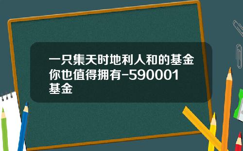 一只集天时地利人和的基金你也值得拥有-590001基金