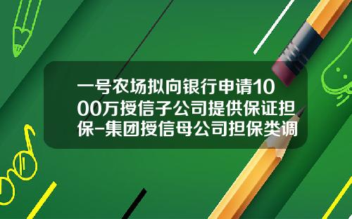 一号农场拟向银行申请1000万授信子公司提供保证担保-集团授信母公司担保类调查报告