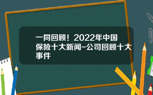 一同回顾！2022年中国保险十大新闻-公司回顾十大事件
