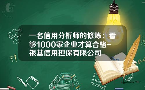 一名信用分析师的修炼：看够1000家企业才算合格-银基信用担保有限公司