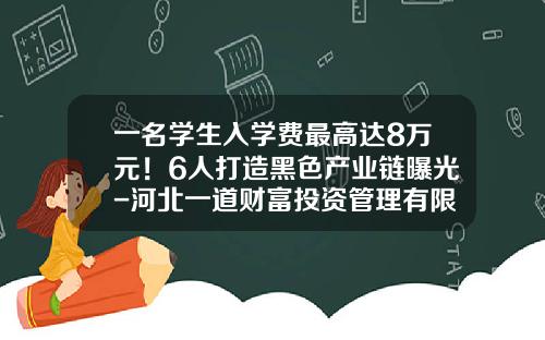 一名学生入学费最高达8万元！6人打造黑色产业链曝光-河北一道财富投资管理有限公司