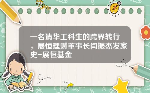 一名清华工科生的跨界转行，展恒理财董事长闫振杰发家史-展恒基金