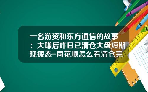 一名游资和东方通信的故事：大赚后昨日已清仓大盘短期现疲态-同花顺怎么看清仓完挣多少钱