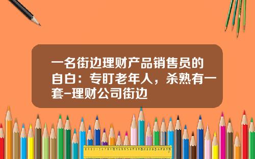 一名街边理财产品销售员的自白：专盯老年人，杀熟有一套-理财公司街边