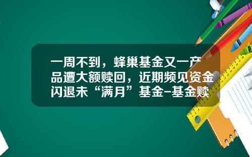 一周不到，蜂巢基金又一产品遭大额赎回，近期频见资金闪退未“满月”基金-基金赎回款