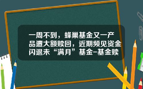 一周不到，蜂巢基金又一产品遭大额赎回，近期频见资金闪退未“满月”基金-基金赎回费率多少