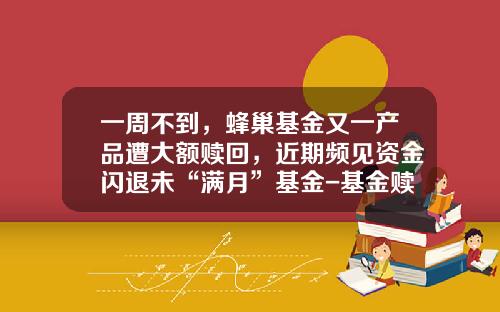 一周不到，蜂巢基金又一产品遭大额赎回，近期频见资金闪退未“满月”基金-基金赎回费率怎么算
