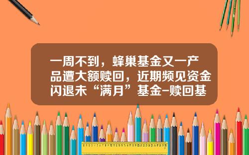 一周不到，蜂巢基金又一产品遭大额赎回，近期频见资金闪退未“满月”基金-赎回基金几天到账