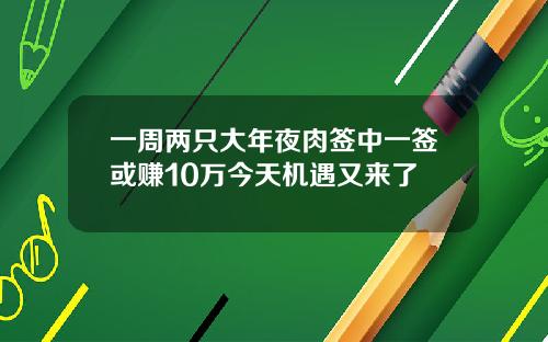一周两只大年夜肉签中一签或赚10万今天机遇又来了