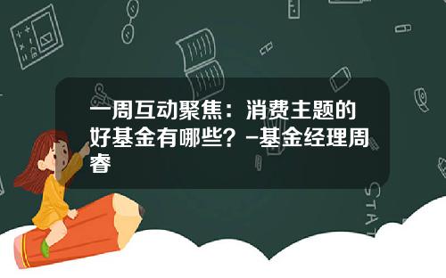 一周互动聚焦：消费主题的好基金有哪些？-基金经理周睿