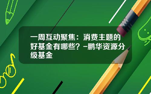 一周互动聚焦：消费主题的好基金有哪些？-鹏华资源分级基金