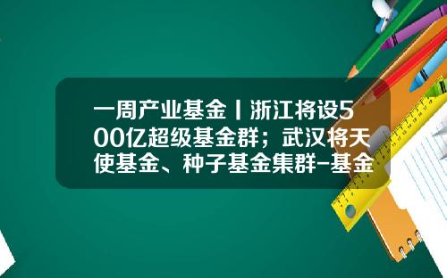 一周产业基金丨浙江将设500亿超级基金群；武汉将天使基金、种子基金集群-基金群