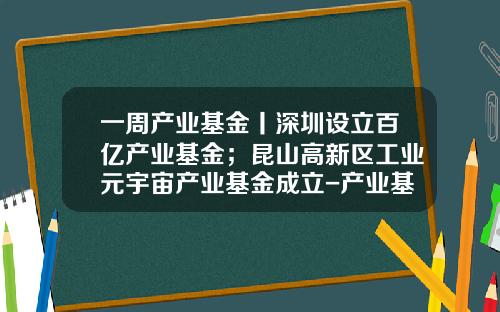 一周产业基金丨深圳设立百亿产业基金；昆山高新区工业元宇宙产业基金成立-产业基金现状