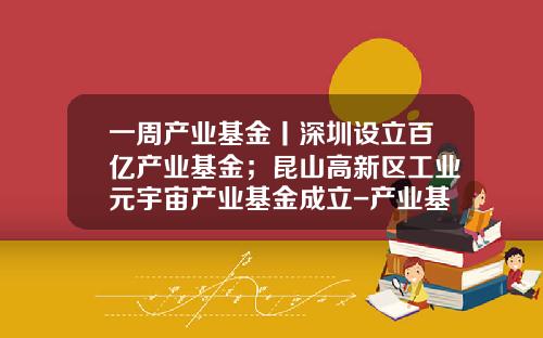 一周产业基金丨深圳设立百亿产业基金；昆山高新区工业元宇宙产业基金成立-产业基金设立方案