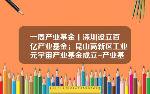 一周产业基金丨深圳设立百亿产业基金；昆山高新区工业元宇宙产业基金成立-产业基金运作模式