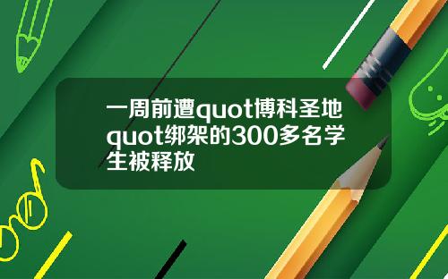 一周前遭quot博科圣地quot绑架的300多名学生被释放