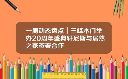 一周动态盘点｜三峰木门举办20周年盛典轩尼斯与居然之家签署合作