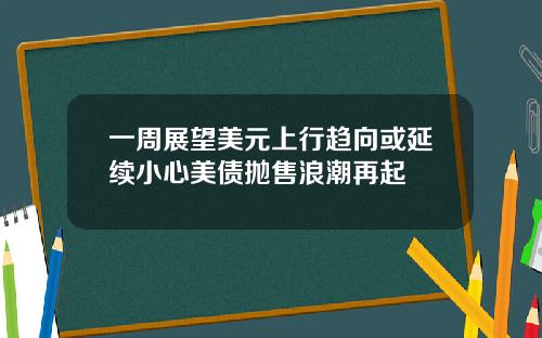 一周展望美元上行趋向或延续小心美债抛售浪潮再起