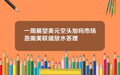 一周展望美元空头加码市场急需美联储放水答理