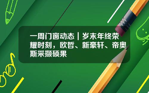 一周门窗动态｜岁末年终荣耀时刻，欧哲、新豪轩、帝奥斯采撷硕果