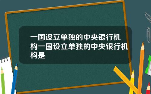 一国设立单独的中央银行机构一国设立单独的中央银行机构是