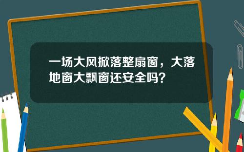 一场大风掀落整扇窗，大落地窗大飘窗还安全吗？