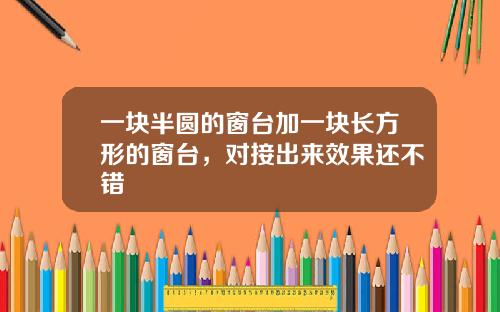 一块半圆的窗台加一块长方形的窗台，对接出来效果还不错