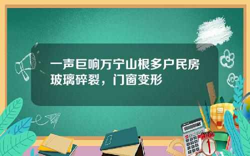 一声巨响万宁山根多户民房玻璃碎裂，门窗变形