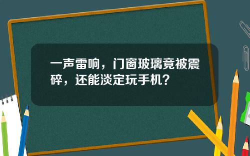 一声雷响，门窗玻璃竟被震碎，还能淡定玩手机？