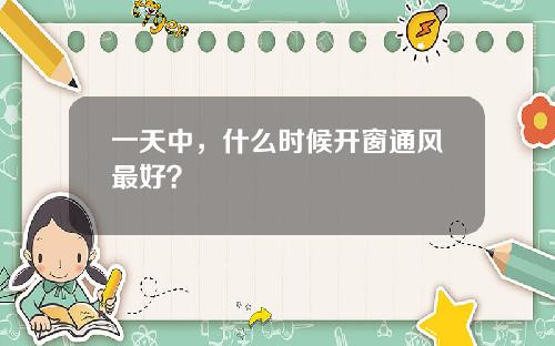 一天中，什么时候开窗通风最好？