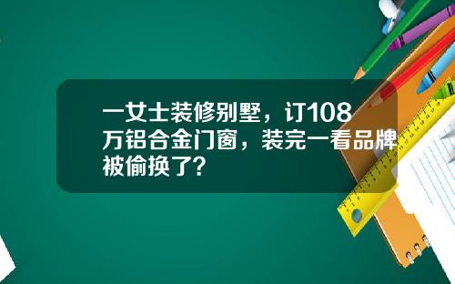 一女士装修别墅，订108万铝合金门窗，装完一看品牌被偷换了？