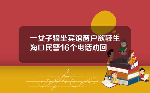 一女子骑坐宾馆窗户欲轻生海口民警16个电话劝回