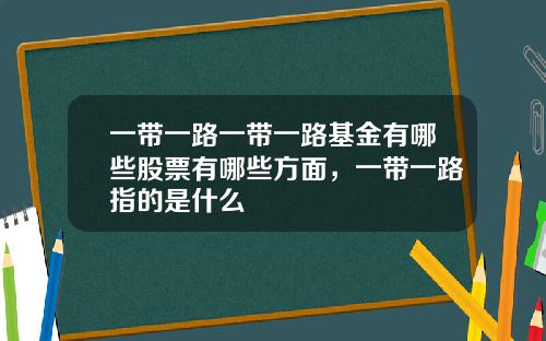 一带一路一带一路基金有哪些股票有哪些方面，一带一路指的是什么