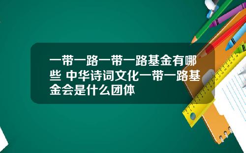 一带一路一带一路基金有哪些 中华诗词文化一带一路基金会是什么团体