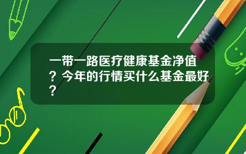 一带一路医疗健康基金净值？今年的行情买什么基金最好？