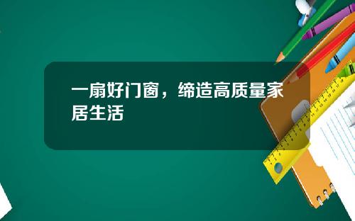 一扇好门窗，缔造高质量家居生活